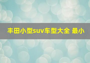 丰田小型suv车型大全 最小